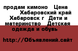 продам кимоно › Цена ­ 2 000 - Хабаровский край, Хабаровск г. Дети и материнство » Детская одежда и обувь   